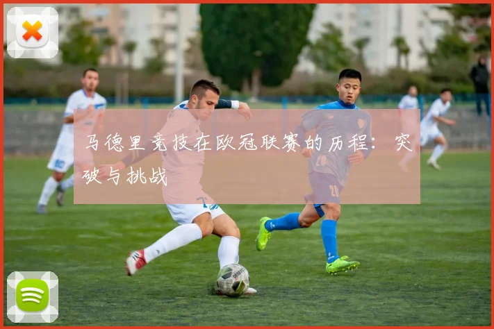 马德里竞技在欧冠联赛的历程：突破与挑战