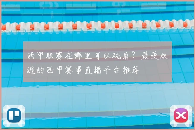 西甲联赛在哪里可以观看？最受欢迎的西甲赛事直播平台推荐